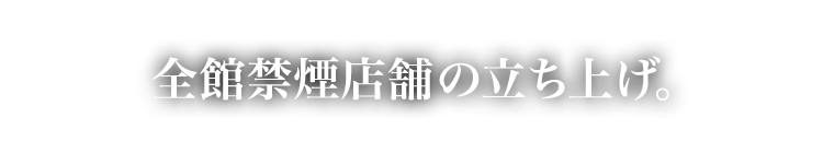 全館禁煙店舗の立ち上げ。